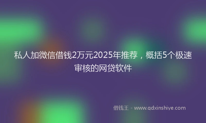私人加微信借钱2万元2025年推荐，概括5个极速审核的网贷软件