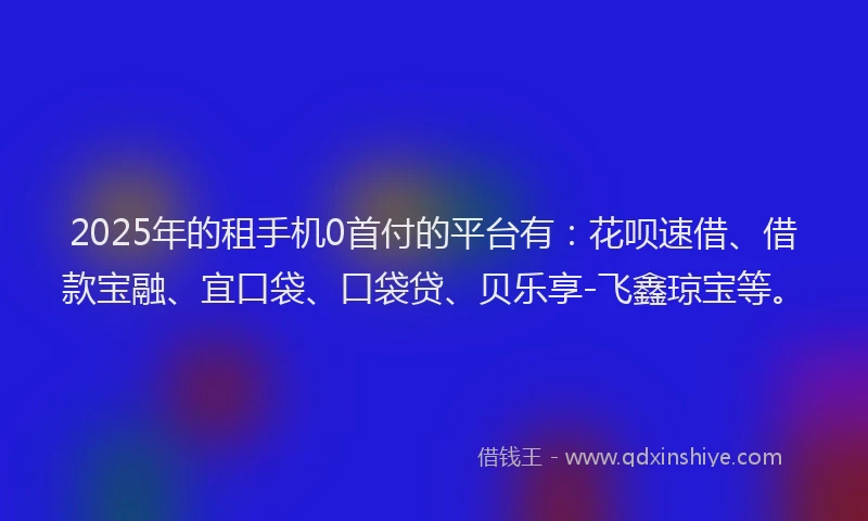 2025年的租手机0首付的平台有：花呗速借、借款宝融、宜口袋、口袋贷、贝乐享-飞鑫琼宝等。