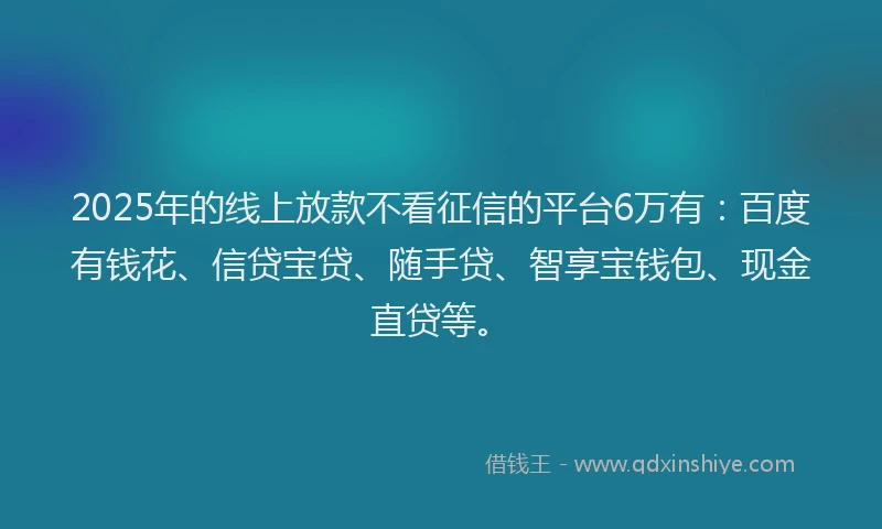 2025年的线上放款不看征信的平台6万有：百度有钱花、信贷宝贷、随手贷、智享宝钱包、现金直贷等。