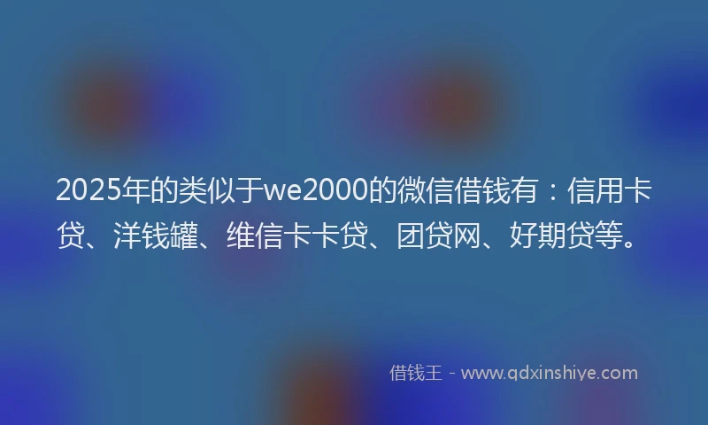 2025年的类似于we2000的微信借钱有:信用卡贷、洋钱罐、维信卡卡贷、团贷网、好期贷等。
