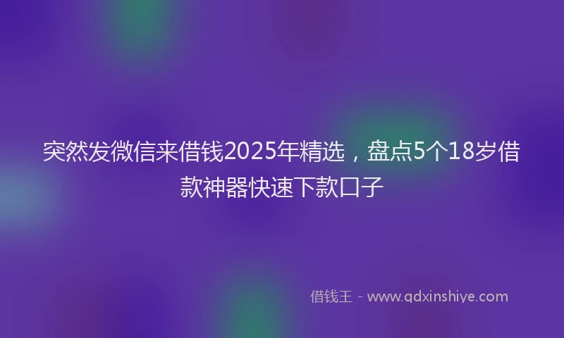 突然发微信来借钱2025年精选，盘点5个18岁借款神器快速下款口子