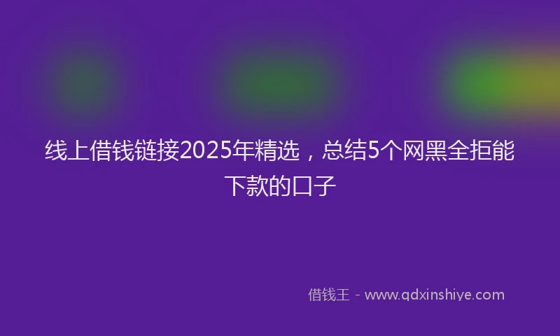 线上借钱链接2025年精选，总结5个网黑全拒能下款的口子