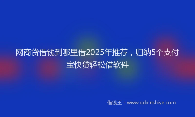 网商贷借钱到哪里借2025年推荐，归纳5个支付宝快贷轻松借软件