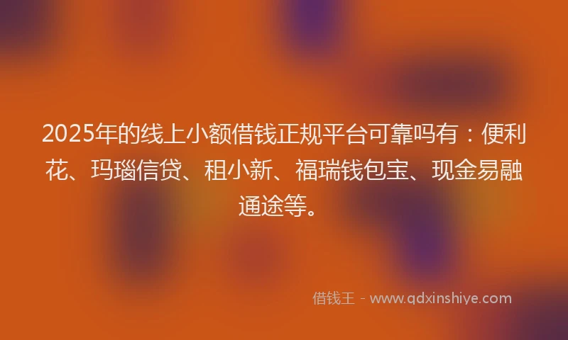 2025年的线上小额借钱正规平台可靠吗有：便利花、玛瑙信贷、租小新、福瑞钱包宝、现金易融通途等。