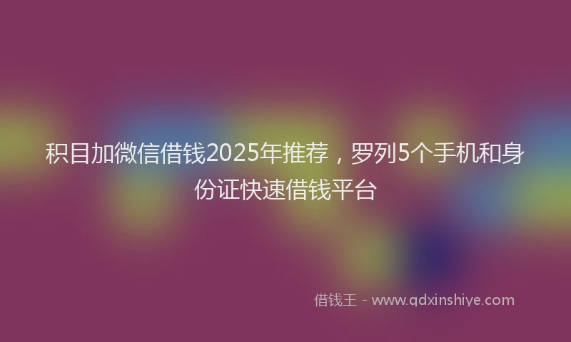 积目加微信借钱2025年推荐，罗列5个手机和身份证快速借钱平台