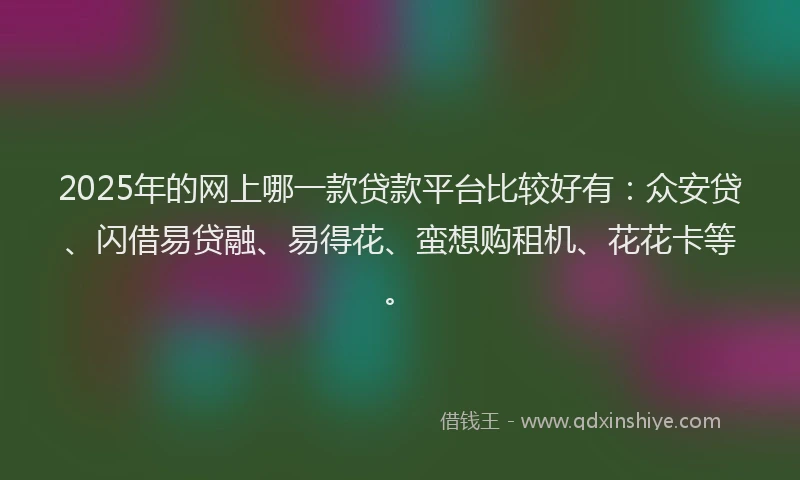 2025年的网上哪一款贷款平台比较好有：众安贷、闪借易贷融、易得花、蛮想购租机、花花卡等。