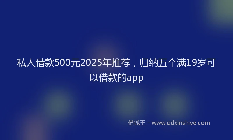 私人借款500元2025年推荐，归纳五个满19岁可以借款的app