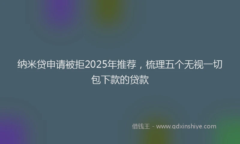 纳米贷申请被拒2025年推荐，梳理五个无视一切包下款的贷款