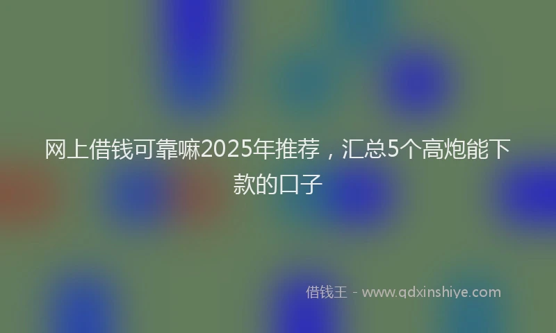 网上借钱可靠嘛2025年推荐，汇总5个高炮能下款的口子