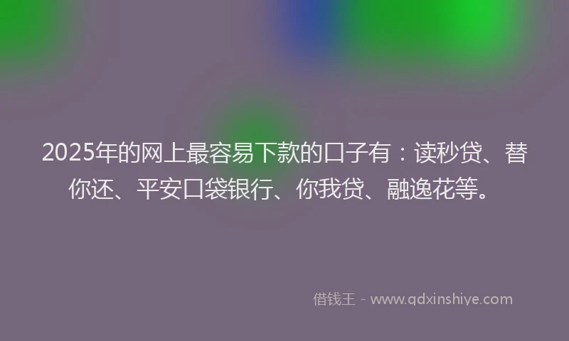 2025年的网上最容易下款的口子有：读秒贷、替你还、平安口袋银行、你我贷、融逸花等。