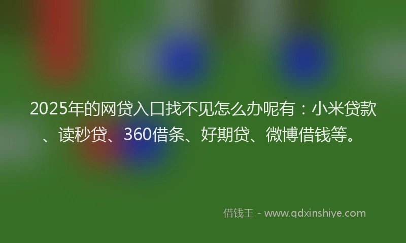 2025年的网贷入口找不见怎么办呢有：小米贷款、读秒贷、360借条、好期贷、微博借钱等。