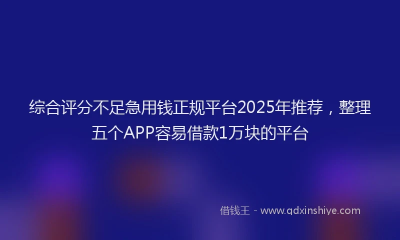 综合评分不足急用钱正规平台2025年推荐，整理五个APP容易借款1万块的平台