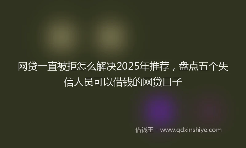 网贷一直被拒怎么解决2025年推荐，盘点五个失信人员可以借钱的网贷口子