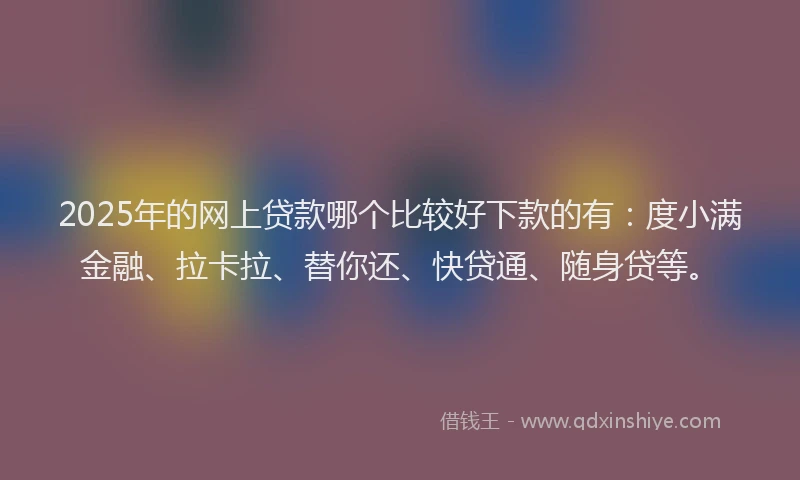 2025年的网上贷款哪个比较好下款的有：度小满金融、拉卡拉、替你还、快贷通、随身贷等。