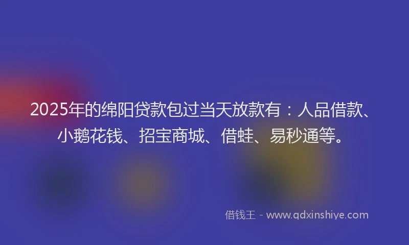 2025年的绵阳贷款包过当天放款有：人品借款、小鹅花钱、招宝商城、借蛙、易秒通等。