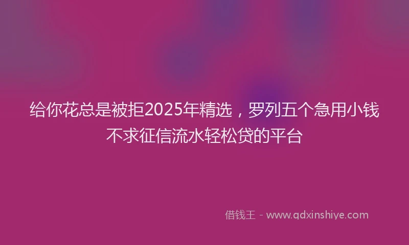 给你花总是被拒2025年精选，罗列五个急用小钱不求征信流水轻松贷的平台
