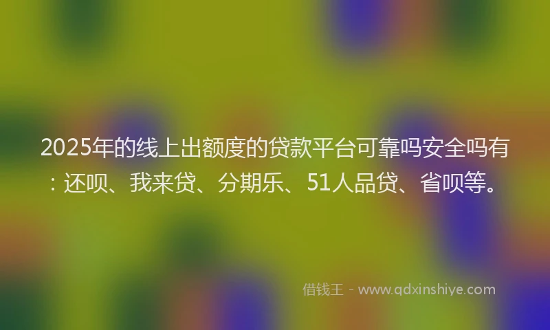 2025年的线上出额度的贷款平台可靠吗安全吗有：还呗、我来贷、分期乐、51人品贷、省呗等。