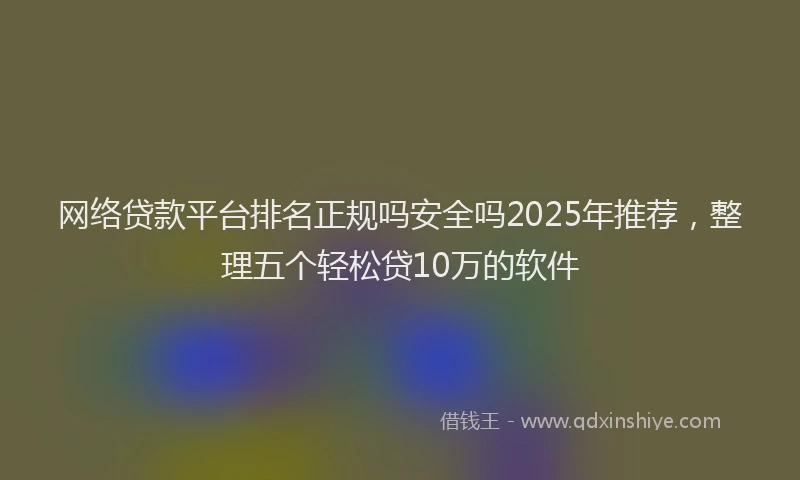 网络贷款平台排名正规吗安全吗2025年推荐，整理五个轻松贷10万的软件