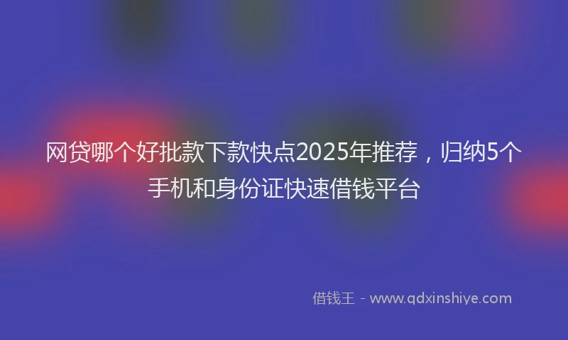 网贷哪个好批款下款快点2025年推荐，归纳5个手机和身份证快速借钱平台