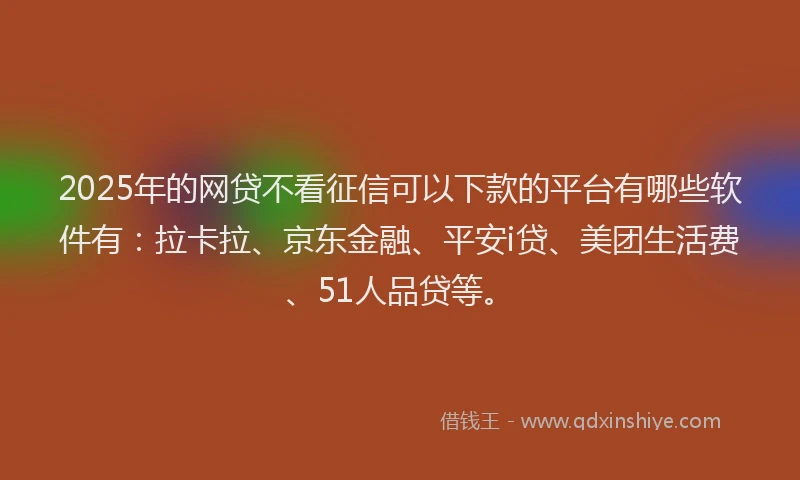 2025年的网贷不看征信可以下款的平台有哪些软件有：拉卡拉、京东金融、平安i贷、美团生活费、51人品贷等。