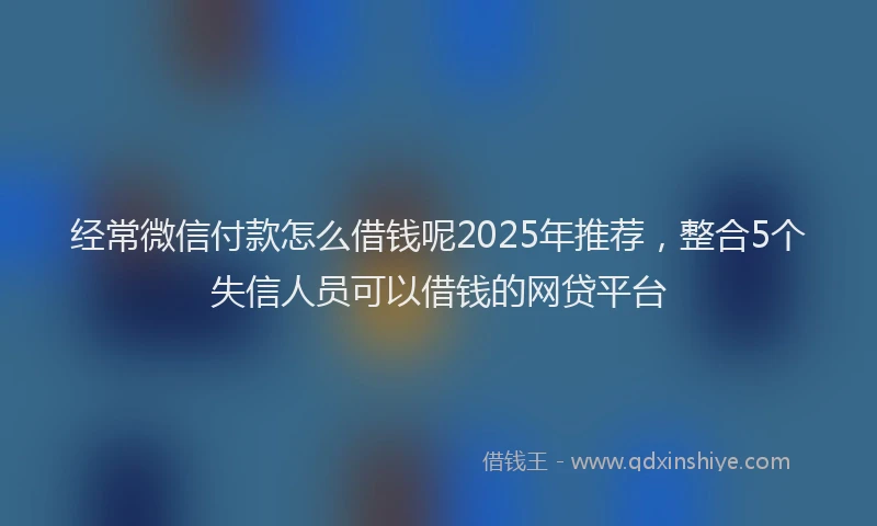 经常微信付款怎么借钱呢2025年推荐，整合5个失信人员可以借钱的网贷平台