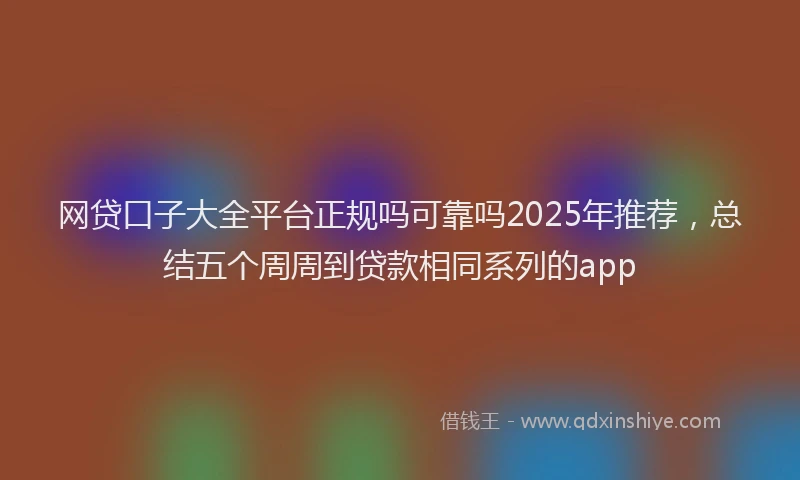 网贷口子大全平台正规吗可靠吗2025年推荐，总结五个周周到贷款相同系列的app