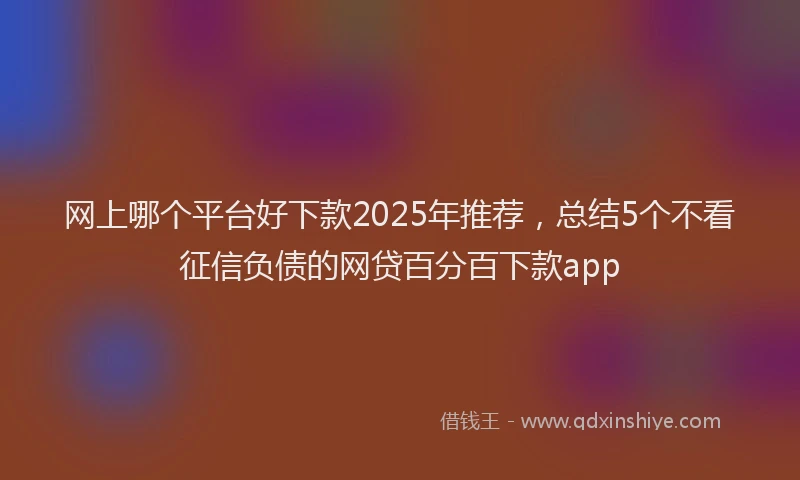 网上哪个平台好下款2025年推荐，总结5个不看征信负债的网贷百分百下款app