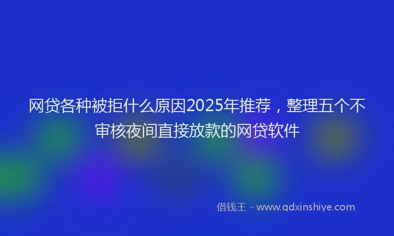 网贷各种被拒什么原因2025年推荐，整理五个不审核夜间直接放款的网贷软件