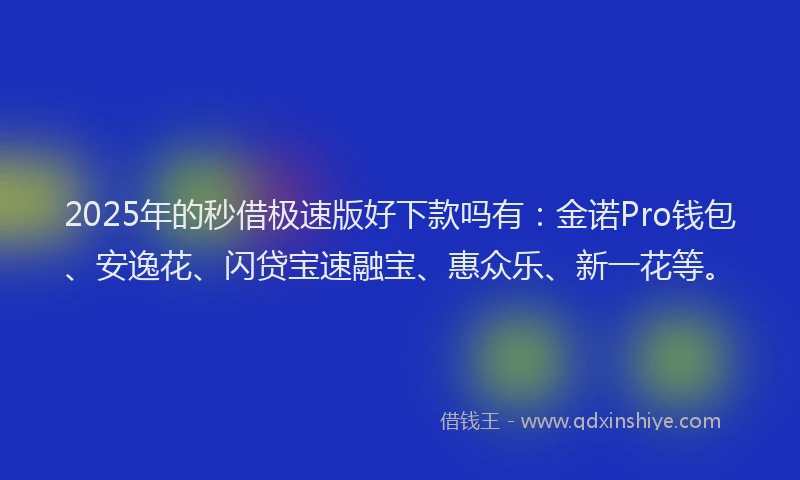 2025年的秒借极速版好下款吗有：金诺Pro钱包、安逸花、闪贷宝速融宝、惠众乐、新一花等。