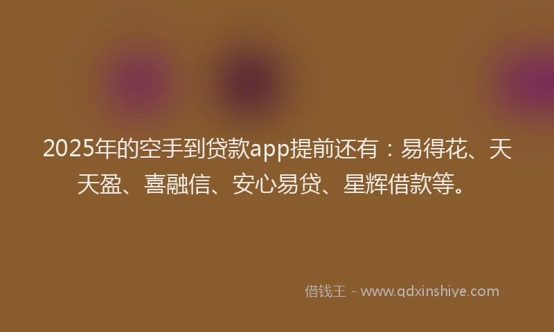 2025年的空手到贷款app提前还有：易得花、天天盈、喜融信、安心易贷、星辉借款等。