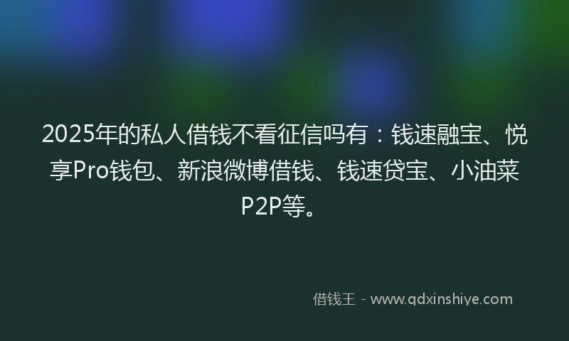2025年的私人借钱不看征信吗有：钱速融宝、悦享Pro钱包、新浪微博借钱、钱速贷宝、小油菜P2P等。