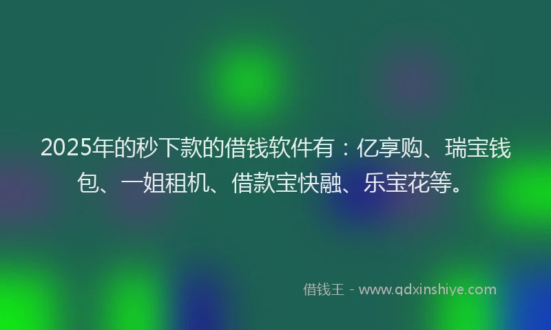 2025年的秒下款的借钱软件有：亿享购、瑞宝钱包、一姐租机、借款宝快融、乐宝花等。