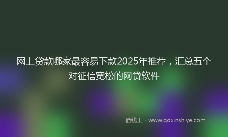 网上贷款哪家最容易下款2025年推荐，汇总五个对征信宽松的网贷软件