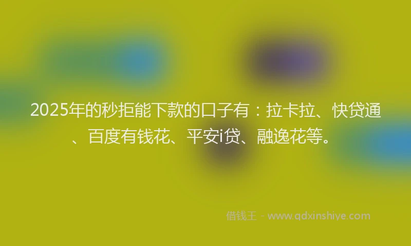 2025年的秒拒能下款的口子有：拉卡拉、快贷通、百度有钱花、平安i贷、融逸花等。