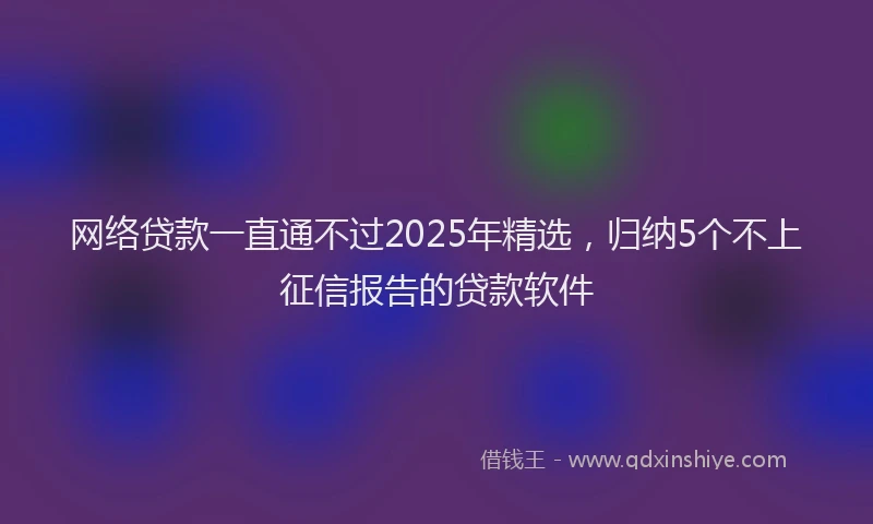网络贷款一直通不过2025年精选，归纳5个不上征信报告的贷款软件