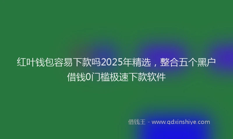 红叶钱包容易下款吗2025年精选，整合五个黑户借钱0门槛极速下款软件