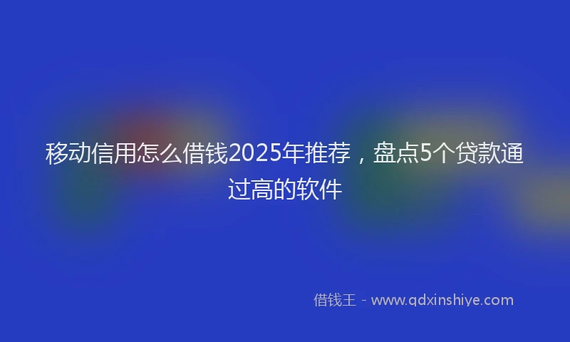 移动信用怎么借钱2025年推荐，盘点5个贷款通过高的软件