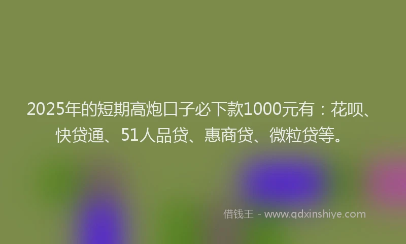 2025年的短期高炮口子必下款1000元有：花呗、快贷通、51人品贷、惠商贷、微粒贷等。