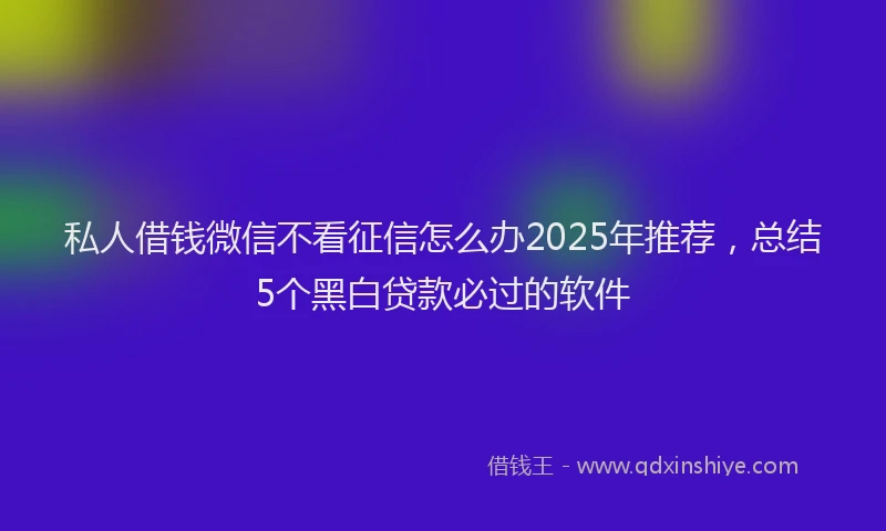 私人借钱微信不看征信怎么办2025年推荐，总结5个黑白贷款必过的软件