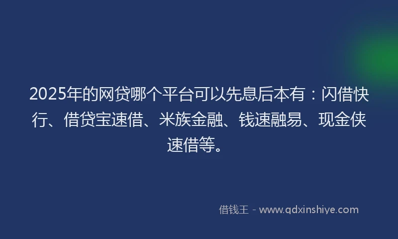 2025年的网贷哪个平台可以先息后本有：闪借快行、借贷宝速借、米族金融、钱速融易、现金侠速借等。
