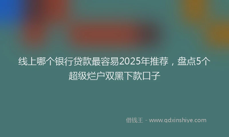 线上哪个银行贷款最容易2025年推荐，盘点5个超级烂户双黑下款口子