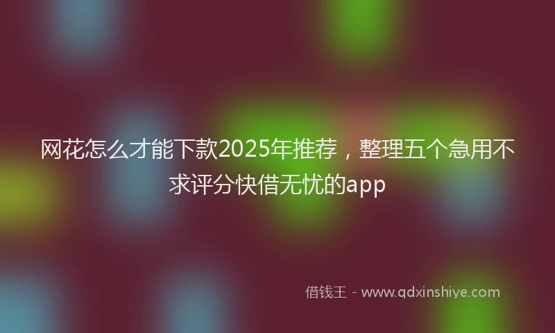 网花怎么才能下款2025年推荐，整理五个急用不求评分快借无忧的app