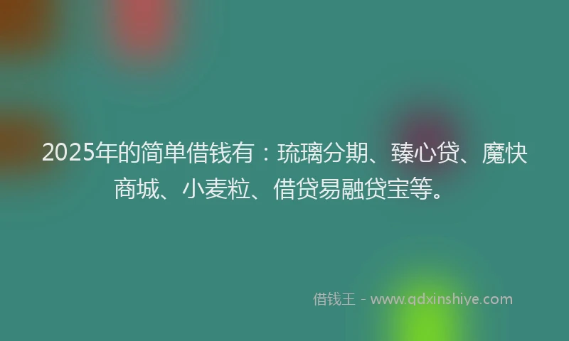 2025年的简单借钱有：琉璃分期、臻心贷、魔快商城、小麦粒、借贷易融贷宝等。