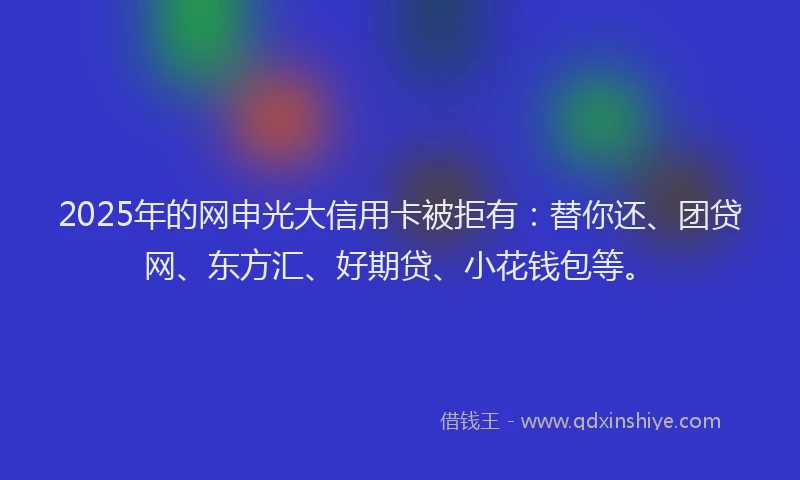 2025年的网申光大信用卡被拒有:替你还、团贷网、东方汇、好期贷、小花钱包等。