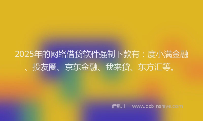 2025年的网络借贷软件强制下款有：度小满金融、投友圈、京东金融、我来贷、东方汇等。