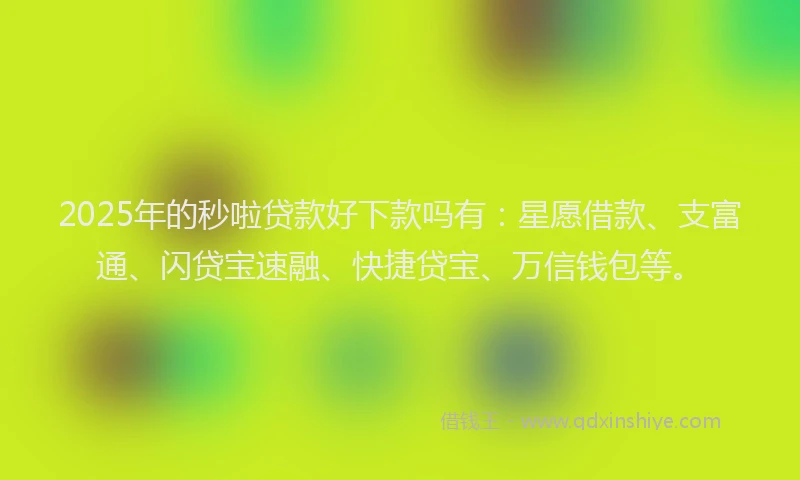 2025年的秒啦贷款好下款吗有：星愿借款、支富通、闪贷宝速融、快捷贷宝、万信钱包等。