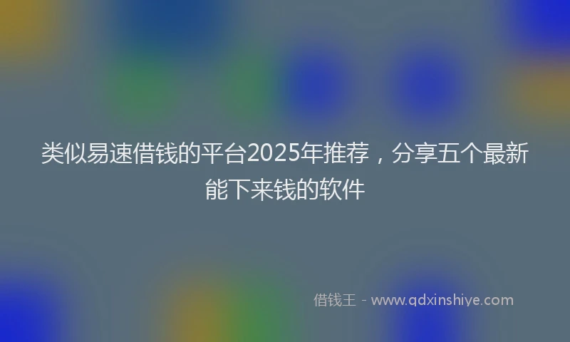 类似易速借钱的平台2025年推荐，分享五个最新能下来钱的软件