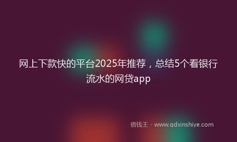 网上下款快的平台2025年推荐，总结5个看银行流水的网贷app