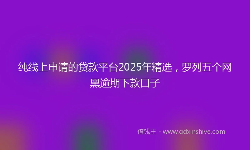 纯线上申请的贷款平台2025年精选，罗列五个网黑逾期下款口子