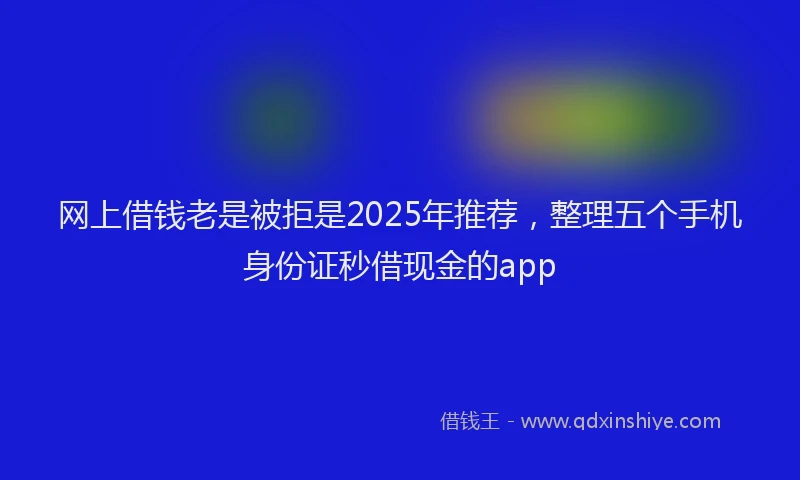 网上借钱老是被拒是2025年推荐，整理五个手机身份证秒借现金的app